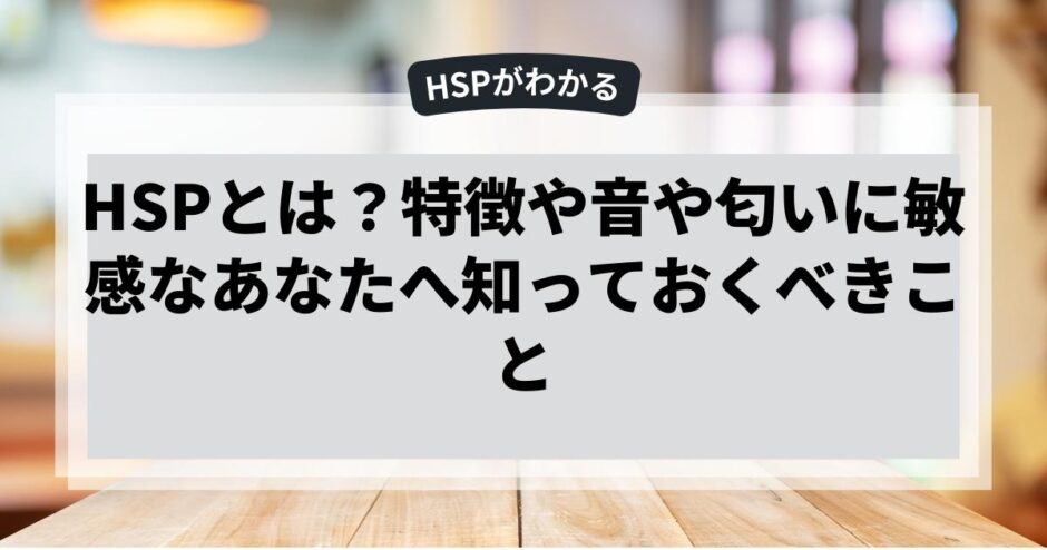 HSPとは？特徴や音や匂いに敏感なあなたへ知っておくべきこと