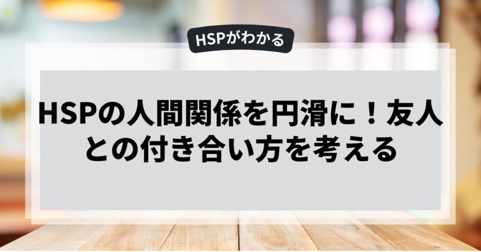 HSPの人間関係を円滑に！友人との付き合い方を考える