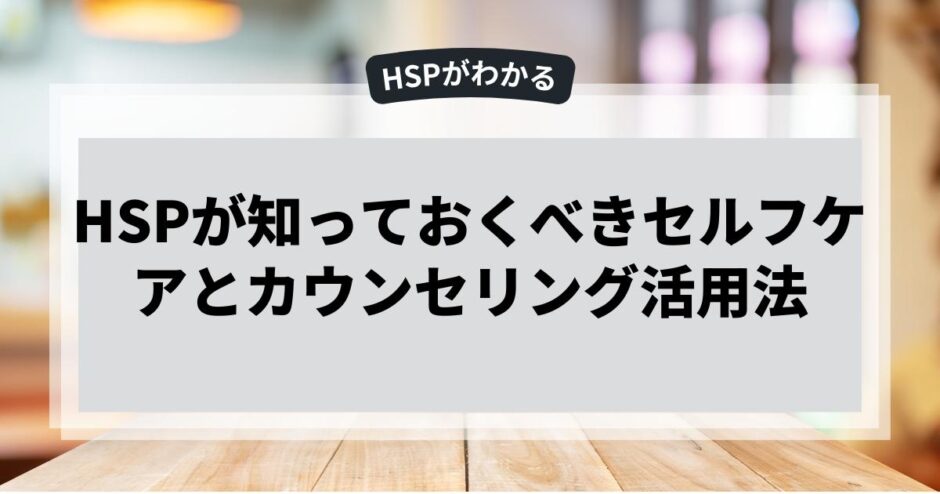 HSPが知っておくべきセルフケアとカウンセリング活用法