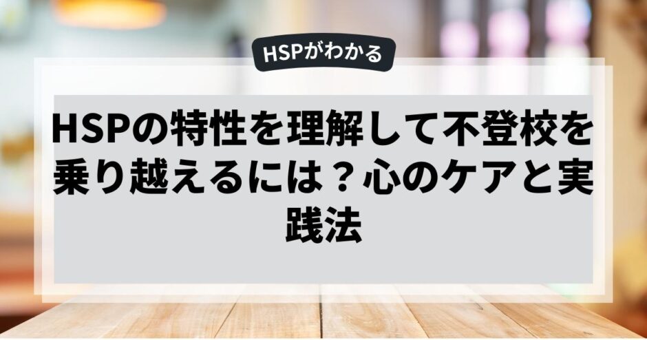 HSPの特性を理解して不登校を乗り越えるには？心のケアと実践法