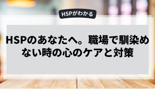 HSPのあなたへ。職場で馴染めない時の心のケアと対策