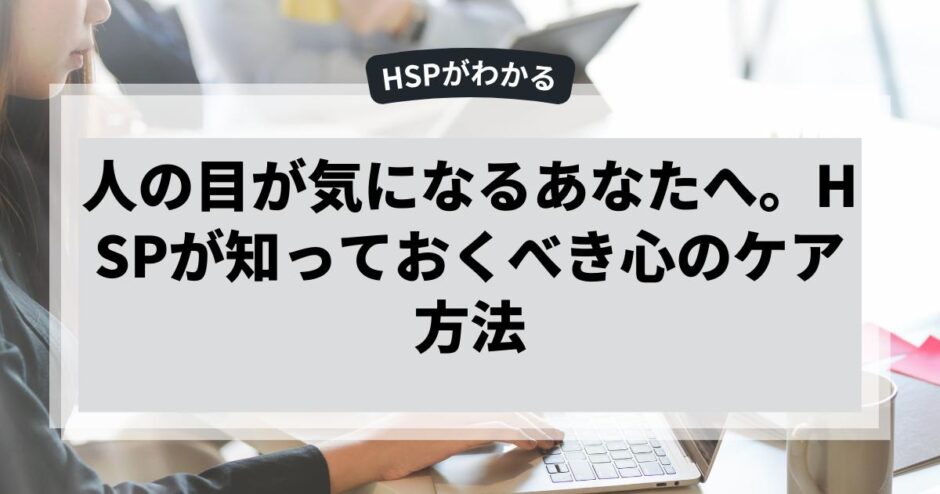 人の目が気になるあなたへ。HSPが知っておくべき心のケア方法