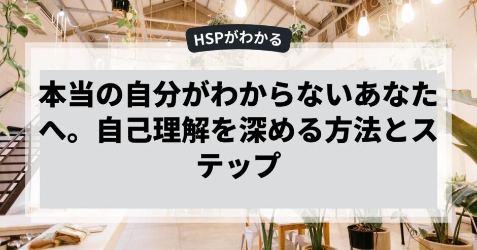 本当の自分がわからないあなたへ。自己理解を深める方法とステップ