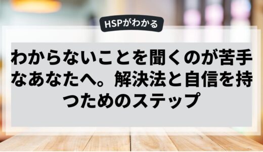 わからないことを聞くのが苦手なあなたへ。解決法と自信を持つためのステップ