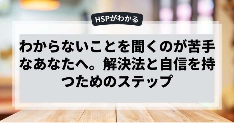 わからないことを聞くのが苦手なあなたへ。解決法と自信を持つためのステップ