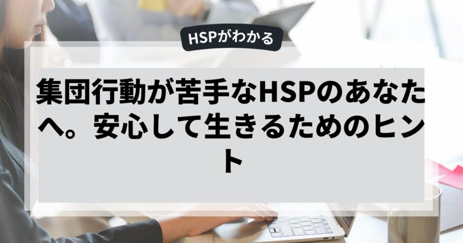 集団行動が苦手なHSPのあなたへ。安心して生きるためのヒント
