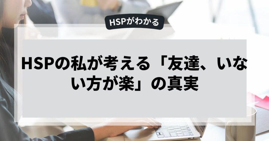 HSPの私が考える「友達、いない方が楽」の真実
