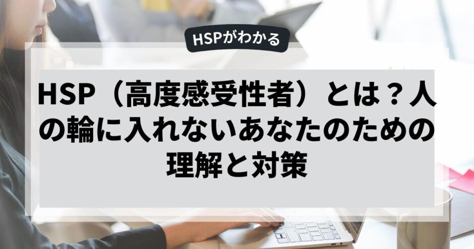 HSP（高度感受性者）とは？人の輪に入れないあなたのための理解と対策