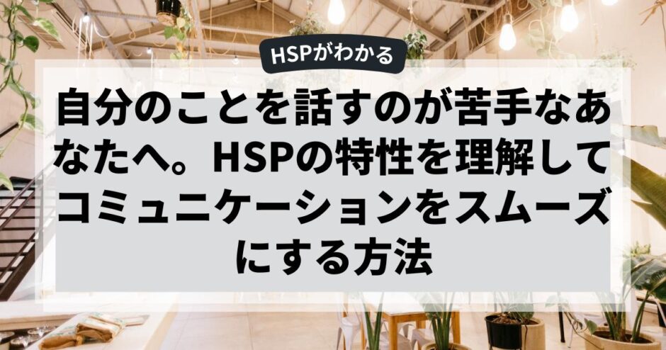 自分のことを話すのが苦手なあなたへ。HSPの特性を理解してコミュニケーションをスムーズにする方法