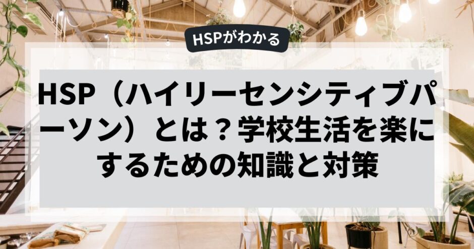 HSP（ハイリーセンシティブパーソン）とは？学校生活を楽にするための知識と対策