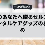 HSPのあなたへ贈るセルフケアとメンタルケアグッズのおすすめ