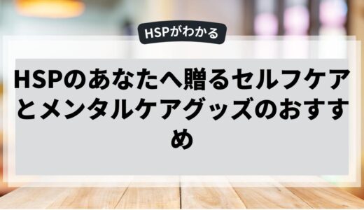 HSPのあなたへ贈るセルフケアとメンタルケアグッズのおすすめ
