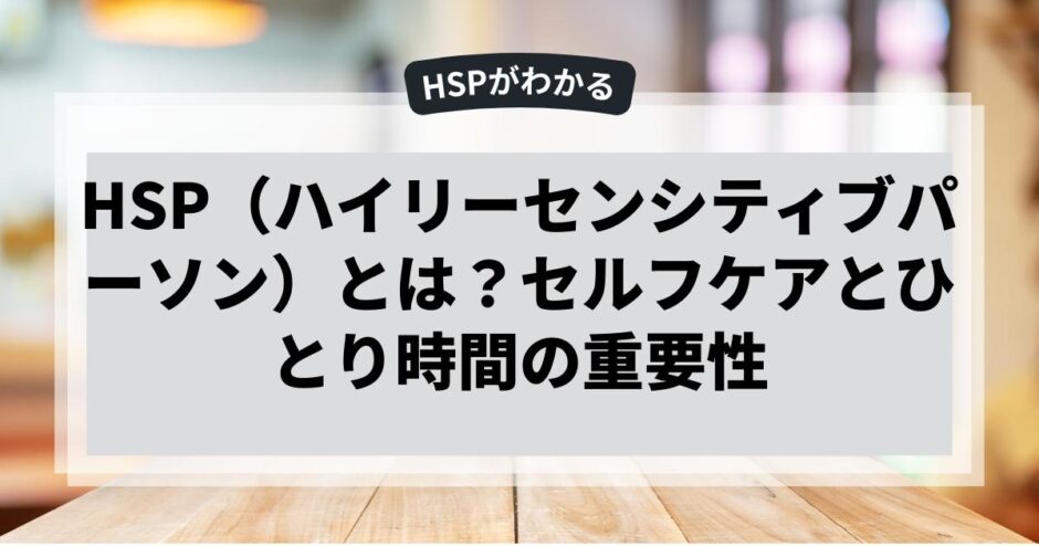 HSP（ハイリーセンシティブパーソン）とは？セルフケアとひとり時間の重要性