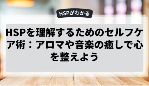 HSPを理解するためのセルフケア術：アロマや音楽の癒しで心を整えよう