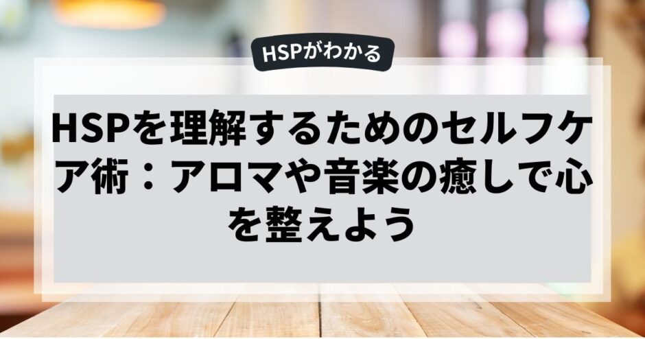 HSPを理解するためのセルフケア術：アロマや音楽の癒しで心を整えよう