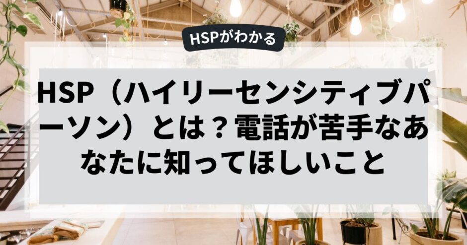 HSP（ハイリーセンシティブパーソン）とは？電話が苦手なあなたに知ってほしいこと
