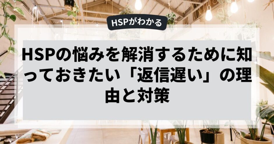 HSPの悩みを解消するために知っておきたい「返信遅い」の理由と対策