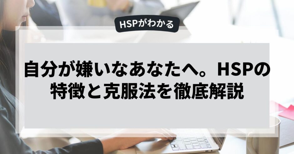 自分が嫌いなあなたへ。HSPの特徴と克服法を徹底解説