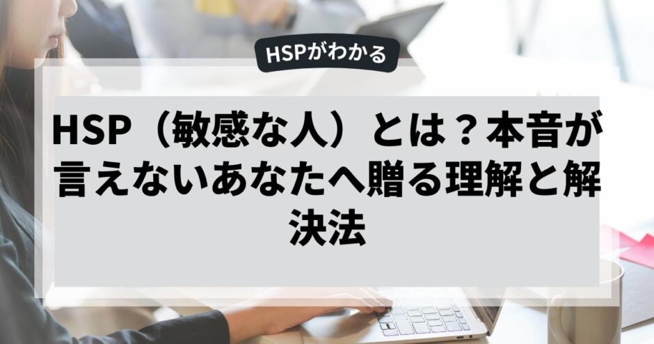 HSP（敏感な人）とは？本音が言えないあなたへ贈る理解と解決法