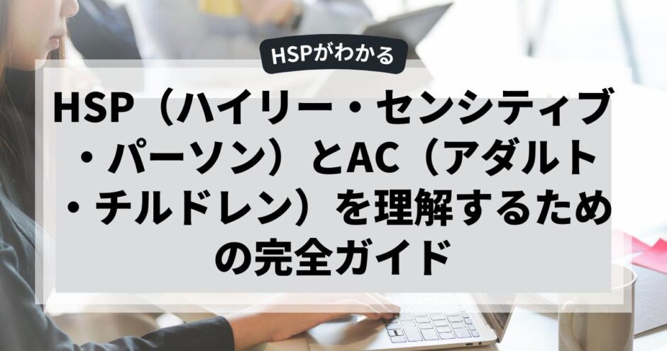 HSP（ハイリー・センシティブ・パーソン）とAC（アダルト・チルドレン）を理解するための完全ガイド