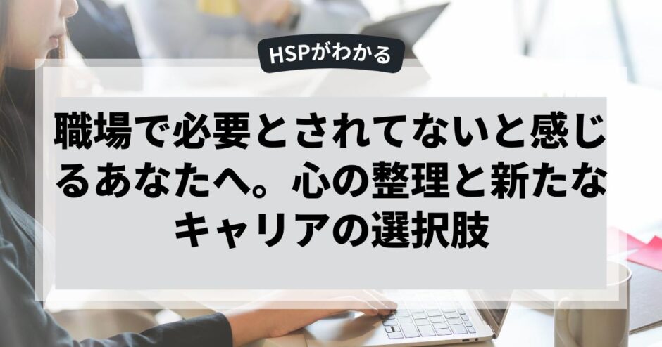 職場で必要とされてないと感じるあなたへ。心の整理と新たなキャリアの選択肢