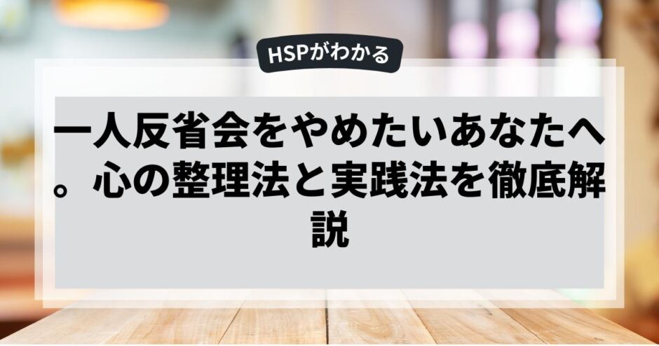 一人反省会をやめたいあなたへ。心の整理法と実践法を徹底解説