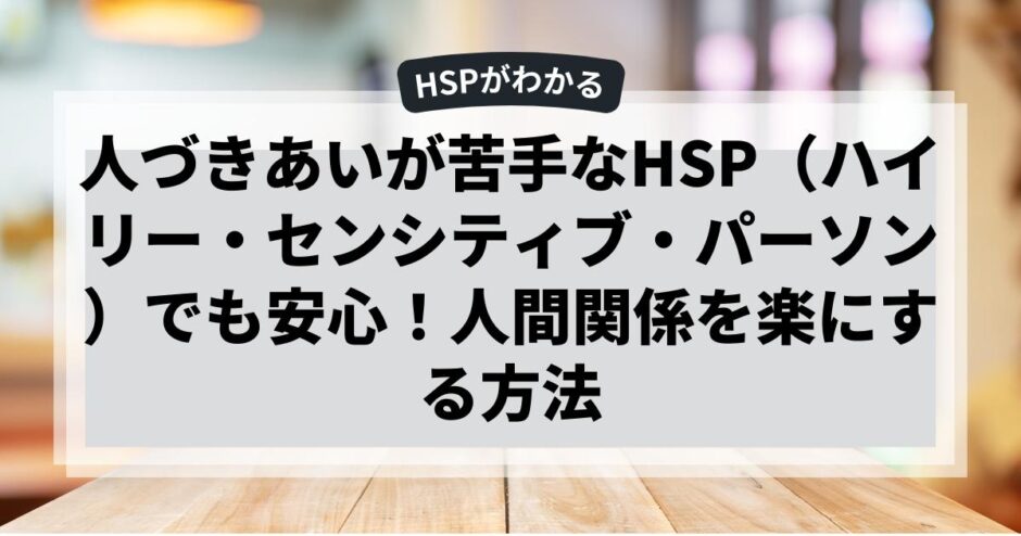 人づきあいが苦手なHSP（ハイリー・センシティブ・パーソン）でも安心！人間関係を楽にする方法