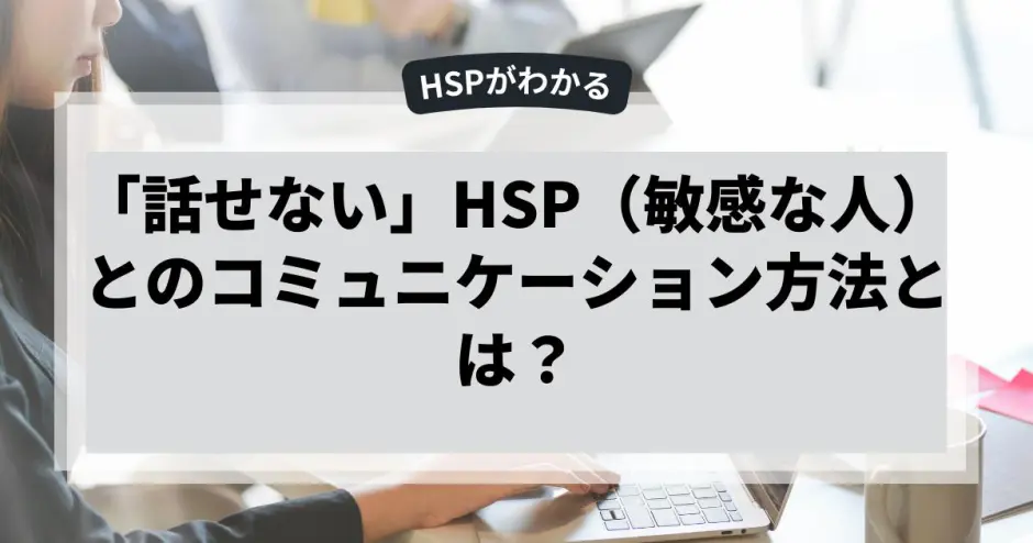 「話せない」HSP（敏感な人）とのコミュニケーション方法とは？
