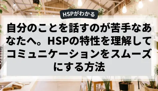 自分のことを話すのが苦手なあなたへ。HSPの特性を理解してコミュニケーションをスムーズにする方法